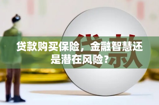 合川贷款购买保险，金融智慧还是潜在风险？