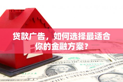 合川贷款广告，如何选择最适合你的金融方案？