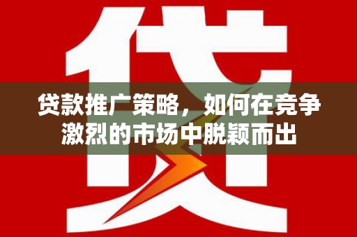 合川贷款推广策略，如何在竞争激烈的市场中脱颖而出