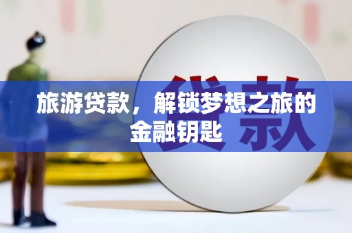 合川旅游贷款，解锁梦想之旅的金融钥匙