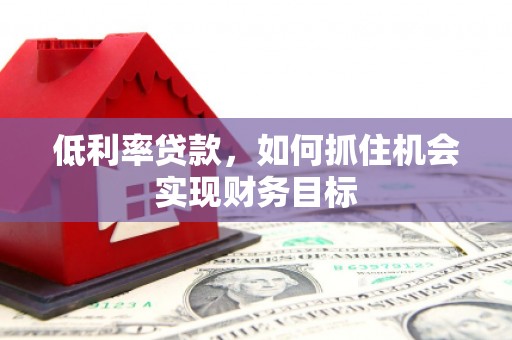 合川低利率贷款，如何抓住机会实现财务目标
