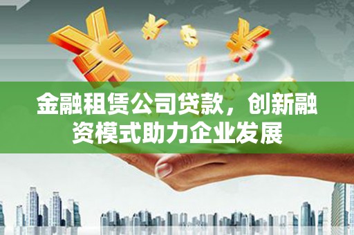合川金融租赁公司贷款，创新融资模式助力企业发展