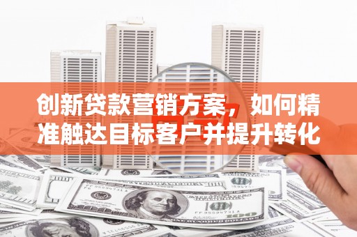 合川创新贷款营销方案，如何精准触达目标客户并提升转化率