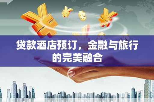 合川贷款酒店预订，金融与旅行的完美融合