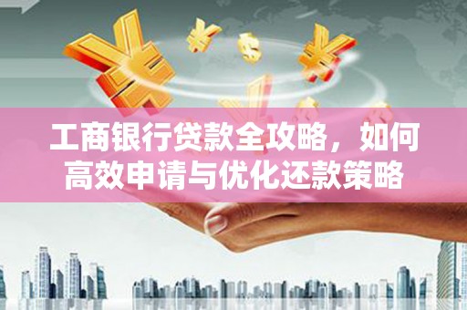 合川工商银行贷款全攻略，如何高效申请与优化还款策略