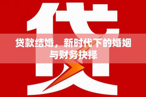 合川贷款结婚，新时代下的婚姻与财务抉择