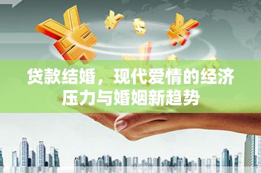 合川贷款结婚，现代爱情的经济压力与婚姻新趋势