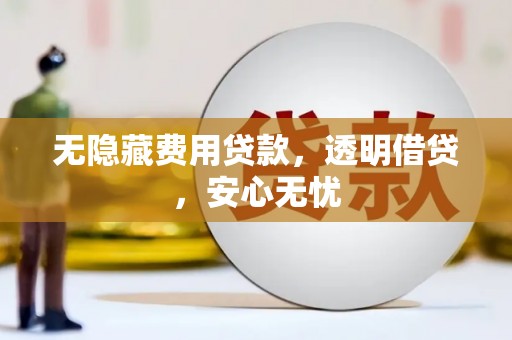 合川无隐藏费用贷款，透明借贷，安心无忧