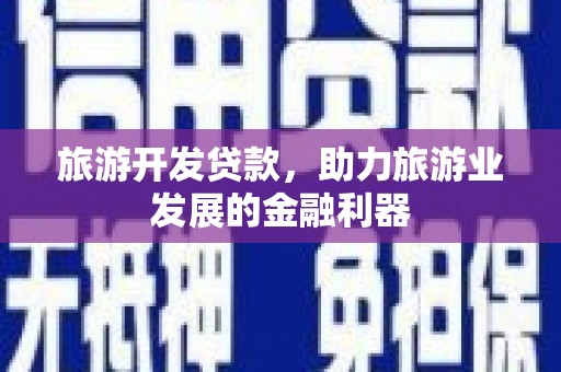 合川旅游开发贷款，助力旅游业发展的金融利器