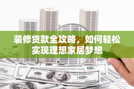 合川装修贷款全攻略，如何轻松实现理想家居梦想