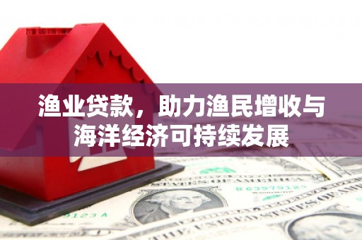 合川渔业贷款，助力渔民增收与海洋经济可持续发展