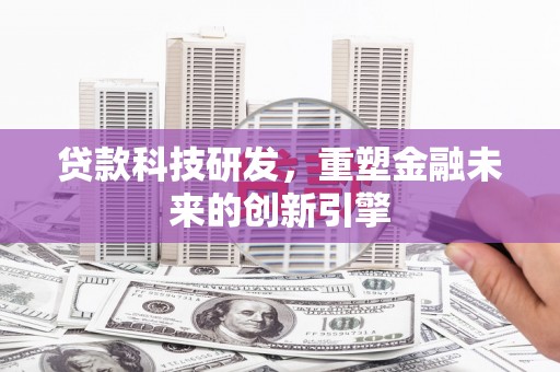 合川贷款科技研发，重塑金融未来的创新引擎
