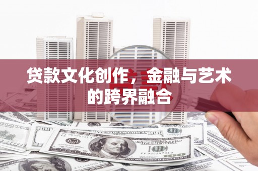 合川贷款文化创作，金融与艺术的跨界融合