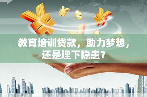 合川教育培训贷款，助力梦想，还是埋下隐患？