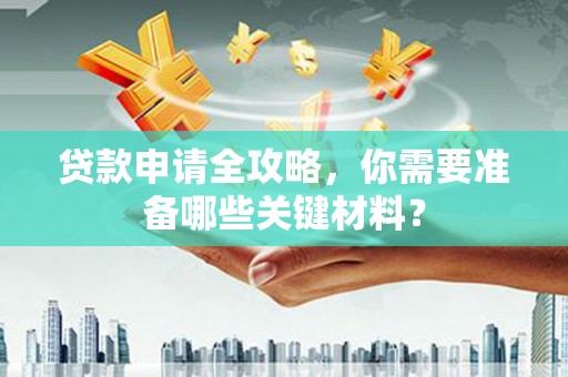 合川贷款申请全攻略，你需要准备哪些关键材料？