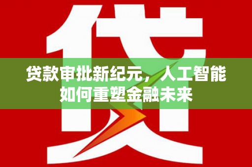 合川贷款审批新纪元，人工智能如何重塑金融未来