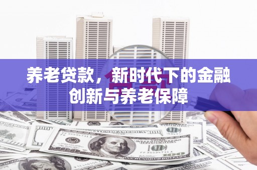 合川养老贷款，新时代下的金融创新与养老保障