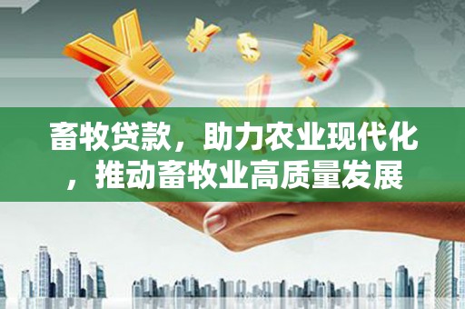 合川畜牧贷款，助力农业现代化，推动畜牧业高质量发展