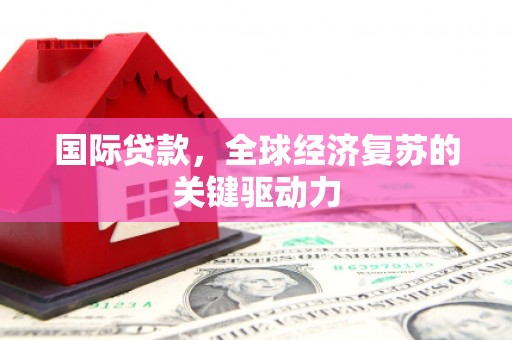 合川国际贷款，全球经济复苏的关键驱动力