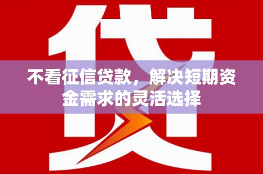 合川不看征信贷款，解决短期资金需求的灵活选择