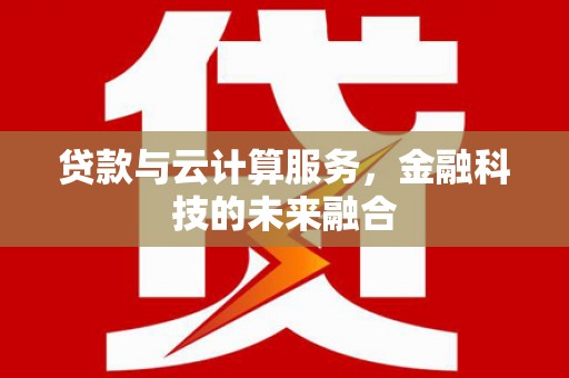合川贷款与云计算服务，金融科技的未来融合