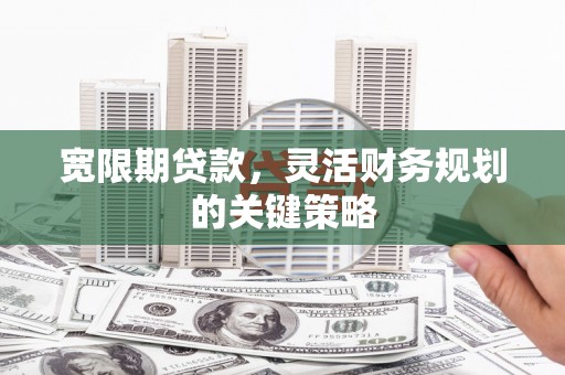 合川宽限期贷款，灵活财务规划的关键策略