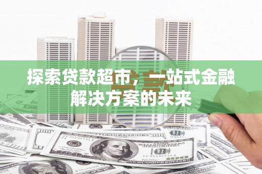 合川探索贷款超市，一站式金融解决方案的未来