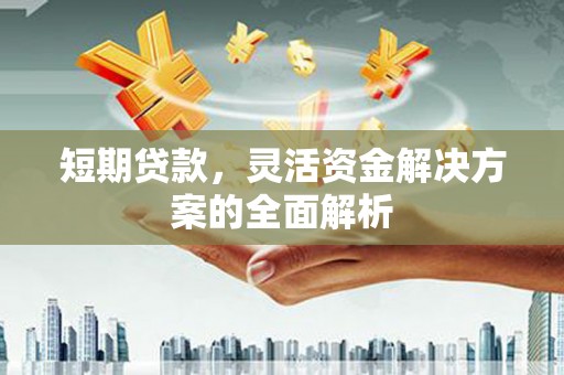 合川短期贷款，灵活资金解决方案的全面解析