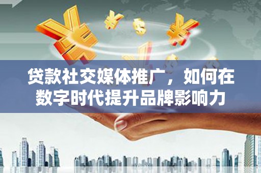 合川贷款社交媒体推广，如何在数字时代提升品牌影响力