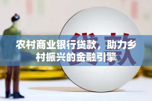 合川农村商业银行贷款，助力乡村振兴的金融引擎