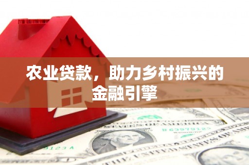 合川农业贷款，助力乡村振兴的金融引擎