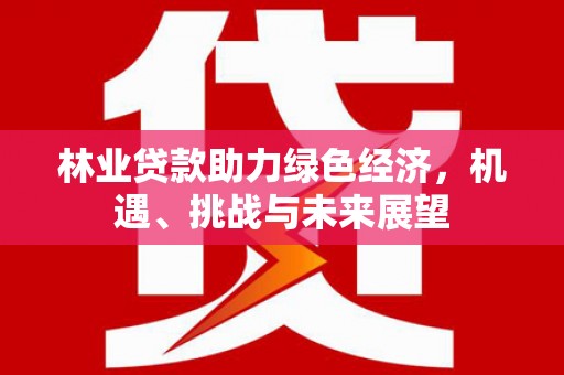 合川林业贷款助力绿色经济，机遇、挑战与未来展望
