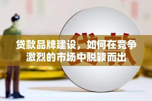 合川贷款品牌建设，如何在竞争激烈的市场中脱颖而出