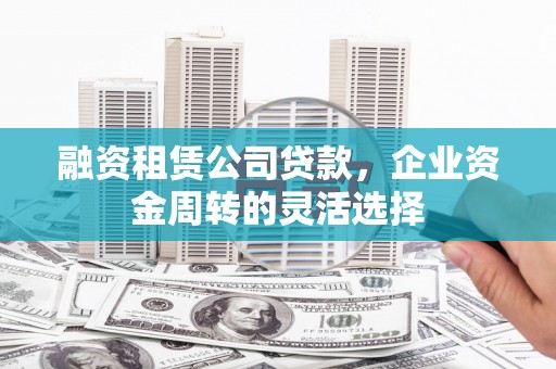合川融资租赁公司贷款，企业资金周转的灵活选择