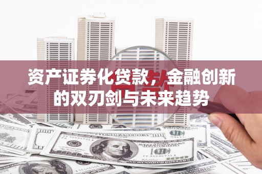合川资产证券化贷款，金融创新的双刃剑与未来趋势