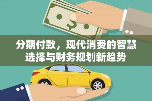 合川分期付款，现代消费的智慧选择与财务规划新趋势
