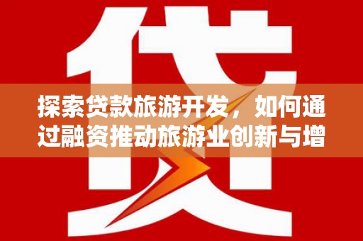 合川探索贷款旅游开发，如何通过融资推动旅游业创新与增长
