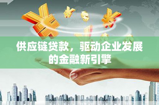 合川供应链贷款，驱动企业发展的金融新引擎