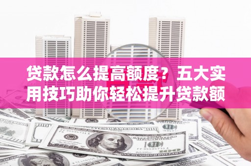 合川贷款怎么提高额度？五大实用技巧助你轻松提升贷款额度