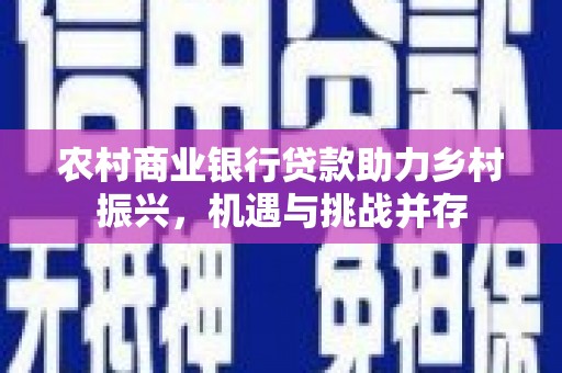 合川农村商业银行贷款助力乡村振兴，机遇与挑战并存