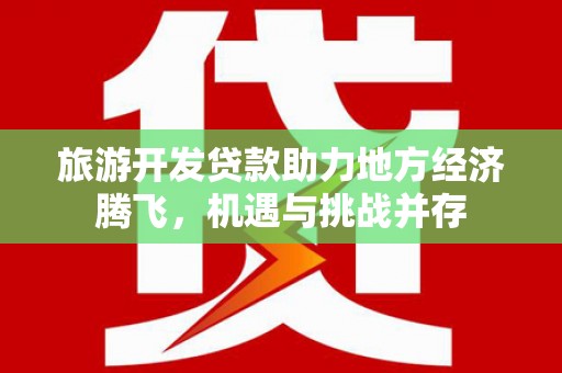 合川旅游开发贷款助力地方经济腾飞，机遇与挑战并存