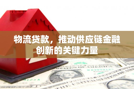 合川物流贷款，推动供应链金融创新的关键力量