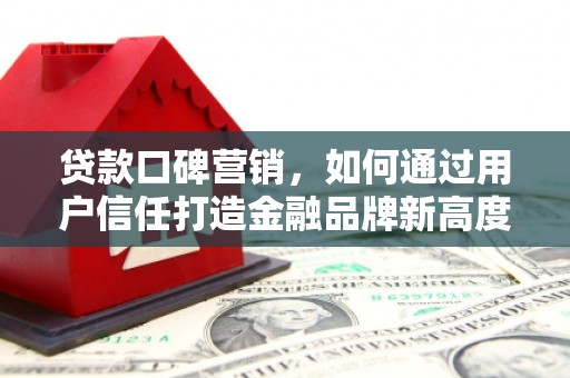 合川贷款口碑营销，如何通过用户信任打造金融品牌新高度