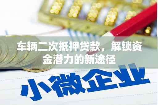 合川车辆二次抵押贷款，解锁资金潜力的新途径