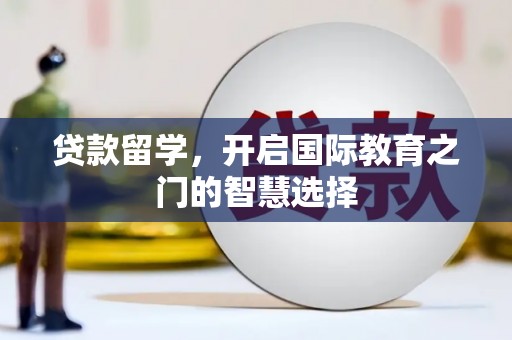 合川贷款留学，开启国际教育之门的智慧选择