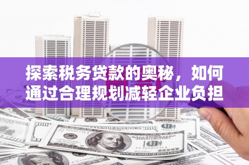 合川探索税务贷款的奥秘，如何通过合理规划减轻企业负担