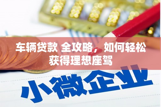 合川车辆贷款 全攻略，如何轻松获得理想座驾