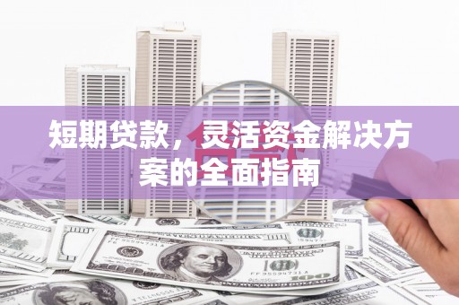 合川短期贷款，灵活资金解决方案的全面指南