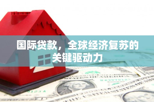 合川国际贷款，全球经济复苏的关键驱动力