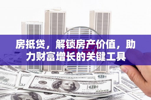 合川房抵贷，解锁房产价值，助力财富增长的关键工具